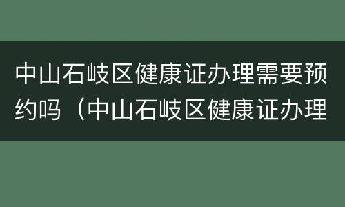 中山石岐区健康证办理需要预约吗（中山石岐区健康证办理需要预约吗电话）
