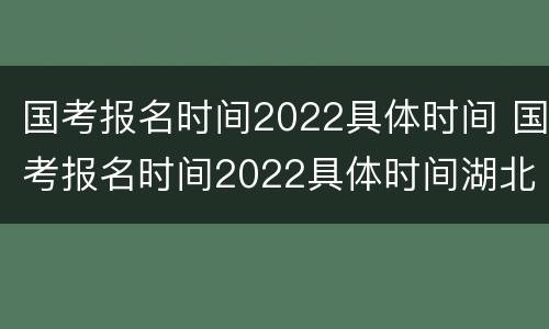 国考报名时间2022具体时间 国考报名时间2022具体时间湖北