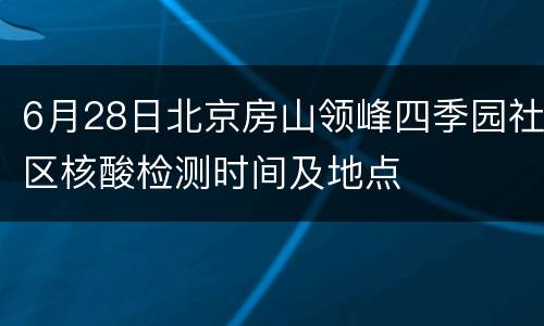 6月28日北京房山领峰四季园社区核酸检测时间及地点
