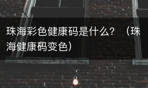 珠海彩色健康码是什么？（珠海健康码变色）