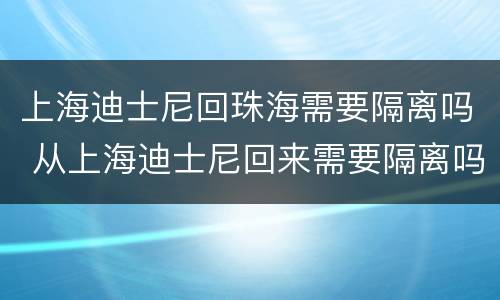 上海迪士尼回珠海需要隔离吗 从上海迪士尼回来需要隔离吗