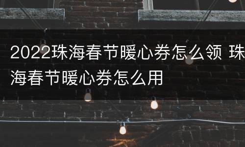 2022珠海春节暖心券怎么领 珠海春节暖心券怎么用