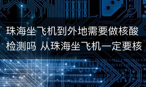 珠海坐飞机到外地需要做核酸检测吗 从珠海坐飞机一定要核酸检测报告吗
