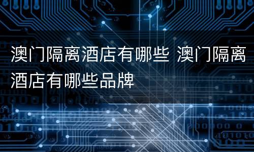 澳门隔离酒店有哪些 澳门隔离酒店有哪些品牌