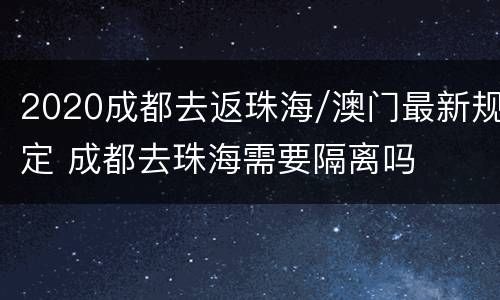 2020成都去返珠海/澳门最新规定 成都去珠海需要隔离吗