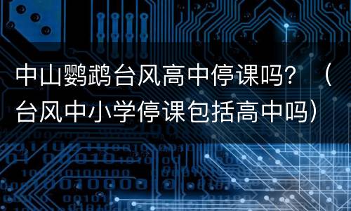 中山鹦鹉台风高中停课吗？（台风中小学停课包括高中吗）