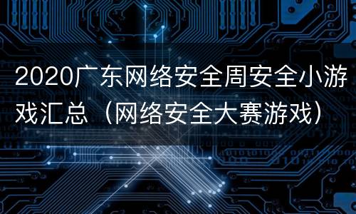 2020广东网络安全周安全小游戏汇总（网络安全大赛游戏）