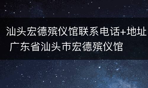 汕头宏德殡仪馆联系电话+地址 广东省汕头市宏德殡仪馆