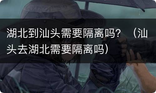 湖北到汕头需要隔离吗？（汕头去湖北需要隔离吗）