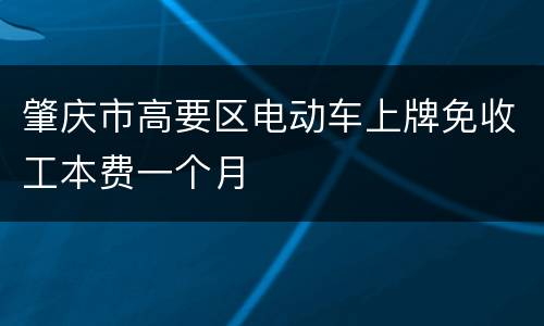 肇庆市高要区电动车上牌免收工本费一个月