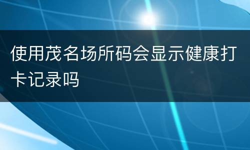 使用茂名场所码会显示健康打卡记录吗