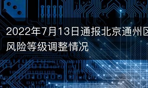 2022年7月13日通报北京通州区风险等级调整情况