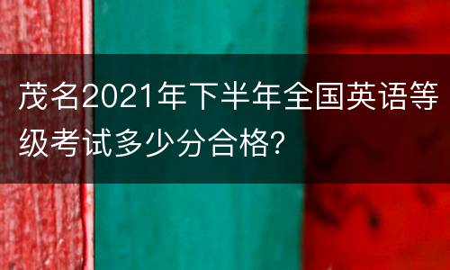 茂名2021年下半年全国英语等级考试多少分合格？