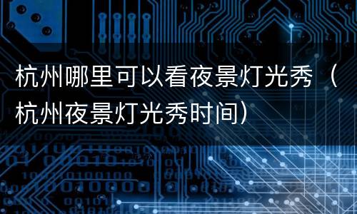 杭州哪里可以看夜景灯光秀（杭州夜景灯光秀时间）