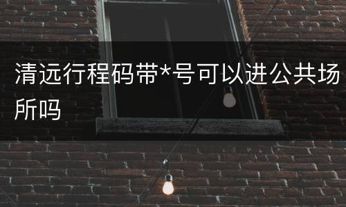 清远行程码带*号可以进公共场所吗