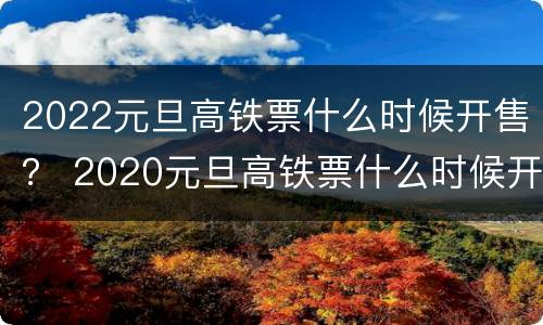 2022元旦高铁票什么时候开售？ 2020元旦高铁票什么时候开售