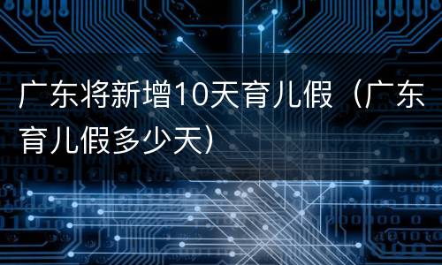 广东将新增10天育儿假（广东育儿假多少天）