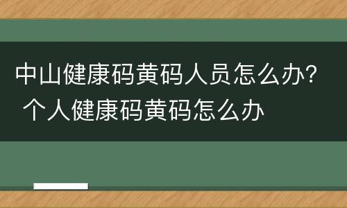 中山健康码黄码人员怎么办？ 个人健康码黄码怎么办