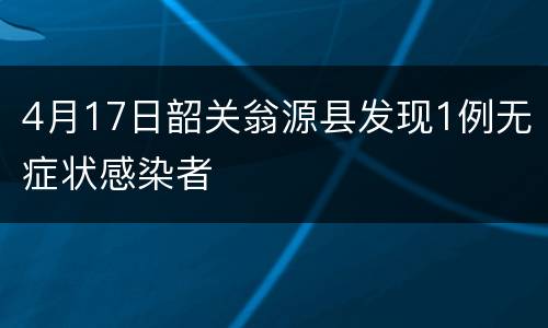 4月17日韶关翁源县发现1例无症状感染者