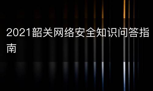 2021韶关网络安全知识问答指南