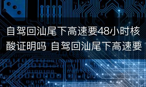自驾回汕尾下高速要48小时核酸证明吗 自驾回汕尾下高速要48小时核酸证明吗