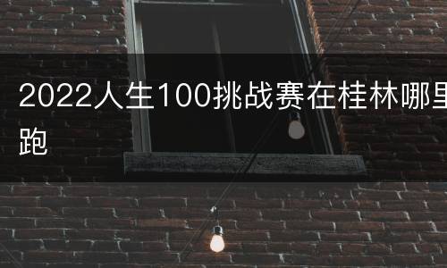 2022人生100挑战赛在桂林哪里跑