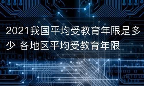 2021我国平均受教育年限是多少 各地区平均受教育年限