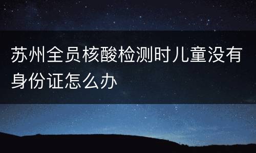 苏州全员核酸检测时儿童没有身份证怎么办