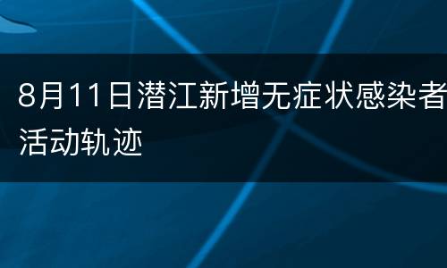 8月11日潜江新增无症状感染者活动轨迹