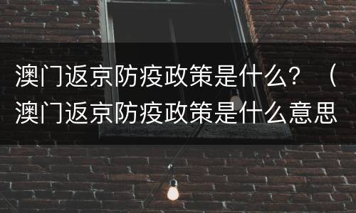 澳门返京防疫政策是什么？（澳门返京防疫政策是什么意思）