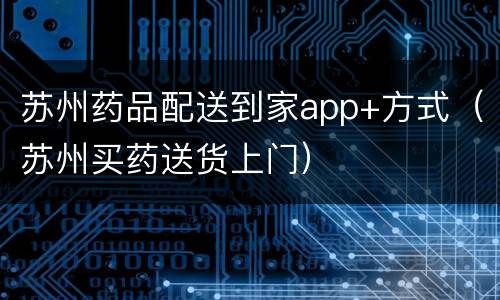 苏州药品配送到家app+方式（苏州买药送货上门）