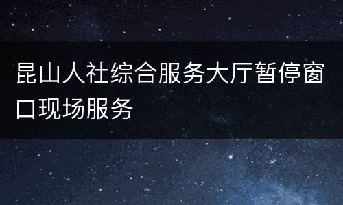 昆山人社综合服务大厅暂停窗口现场服务