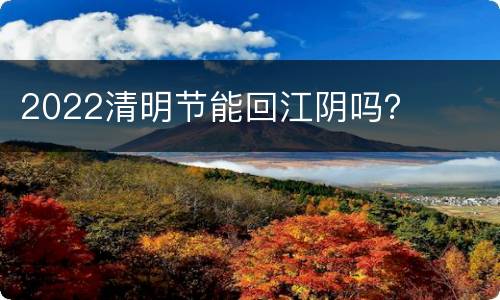 2022清明节能回江阴吗？