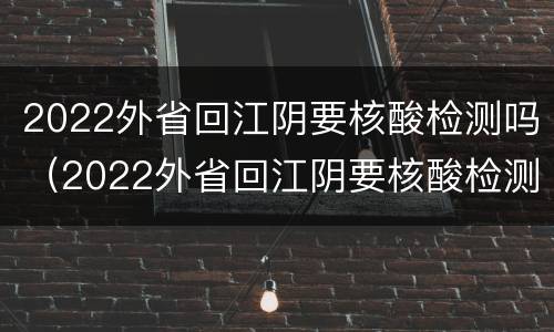 2022外省回江阴要核酸检测吗（2022外省回江阴要核酸检测吗最新）