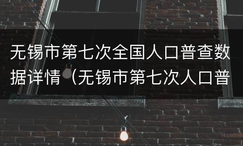 无锡市第七次全国人口普查数据详情（无锡市第七次人口普查详细表）