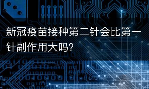 新冠疫苗接种第二针会比第一针副作用大吗？