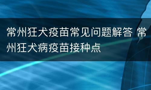 常州狂犬疫苗常见问题解答 常州狂犬病疫苗接种点