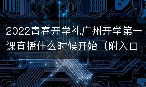 2022青春开学礼广州开学第一课直播什么时候开始（附入口）