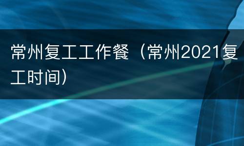 常州复工工作餐（常州2021复工时间）