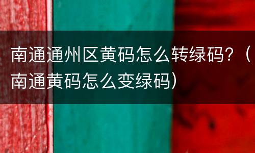南通通州区黄码怎么转绿码?（南通黄码怎么变绿码）