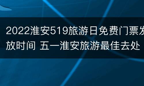 2022淮安519旅游日免费门票发放时间 五一淮安旅游最佳去处
