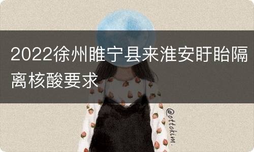 2022徐州睢宁县来淮安盱眙隔离核酸要求