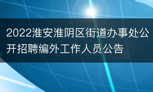 2022淮安淮阴区街道办事处公开招聘编外工作人员公告