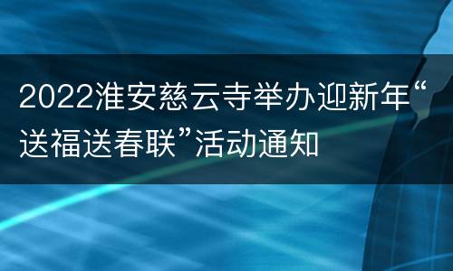 2022淮安慈云寺举办迎新年“送福送春联”活动通知