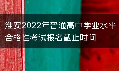 淮安2022年普通高中学业水平合格性考试报名截止时间