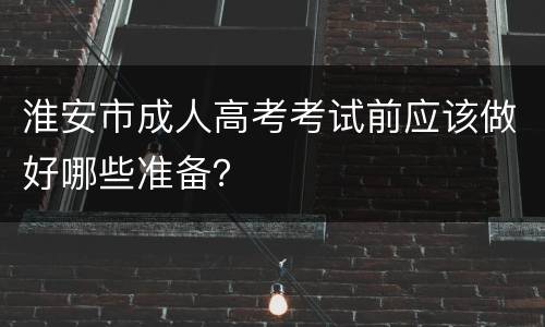 淮安市成人高考考试前应该做好哪些准备？