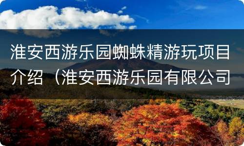 淮安西游乐园蜘蛛精游玩项目介绍（淮安西游乐园有限公司官网）