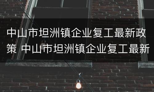 中山市坦洲镇企业复工最新政策 中山市坦洲镇企业复工最新政策公告