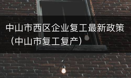 中山市西区企业复工最新政策（中山市复工复产）