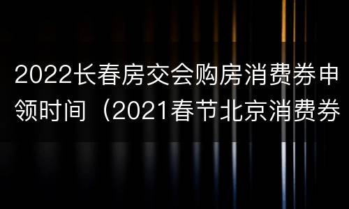 2022长春房交会购房消费券申领时间（2021春节北京消费券在哪里领）